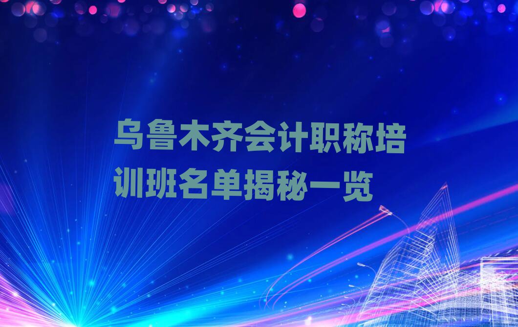 乌鲁木齐会计职称培训班名单揭秘一览