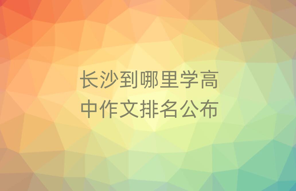 长沙到哪里学高中作文排名公布
