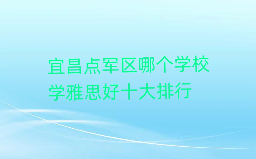 宜昌点军区哪个学校学雅思好十大排行
