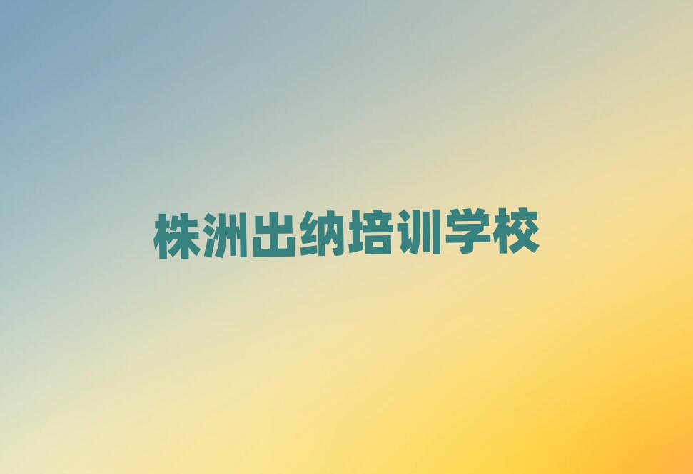 6月株洲出纳培训要选择哪里的学校名单更新汇总