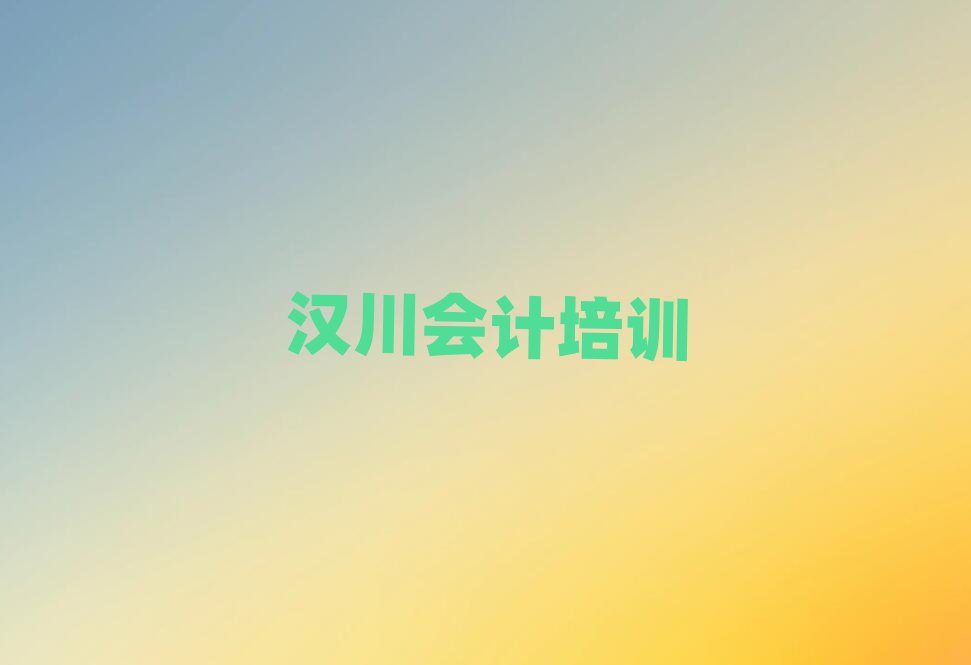 汉川黔江区有没有会计培训学校地址名单更新汇总
