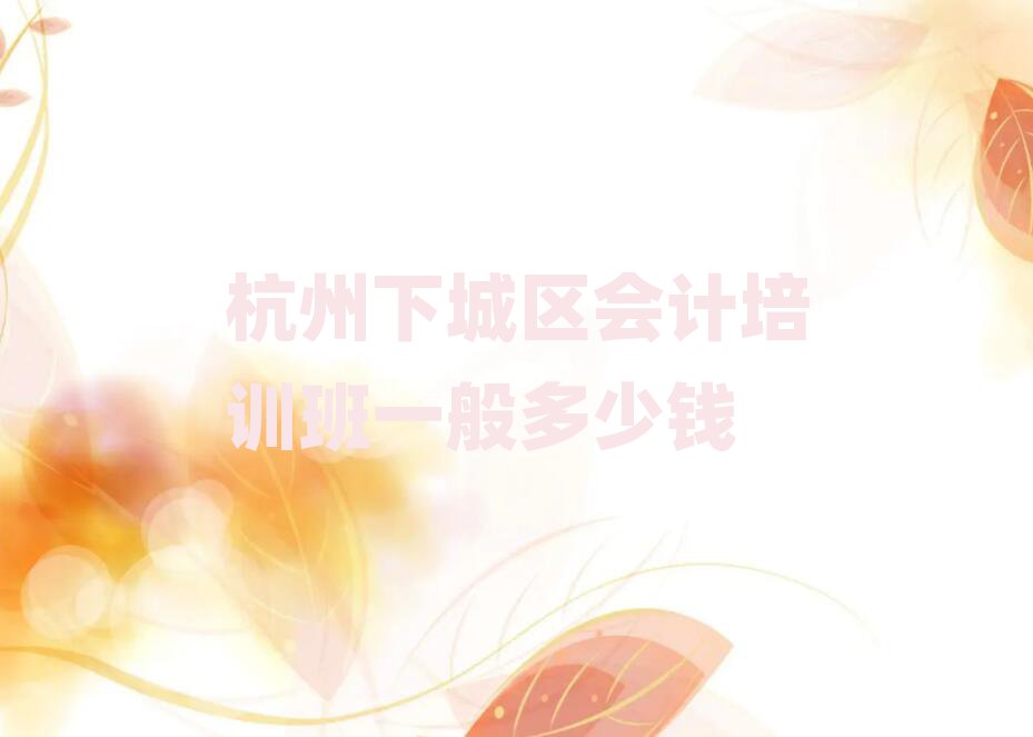 杭州下城区会计培训班一般多少钱