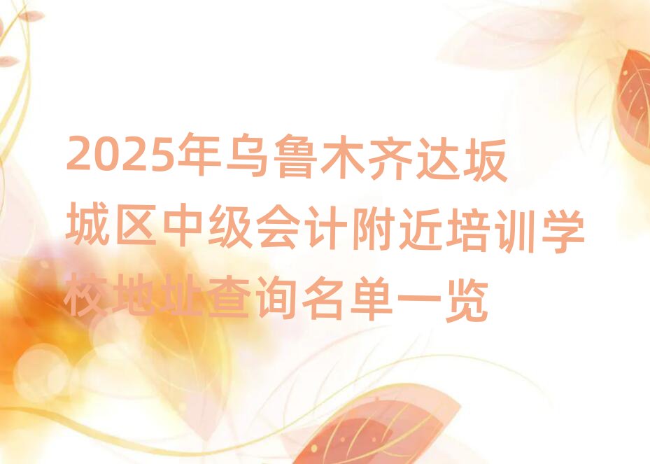 2025年乌鲁木齐达坂城区中级会计附近培训学校地址查询名单一览