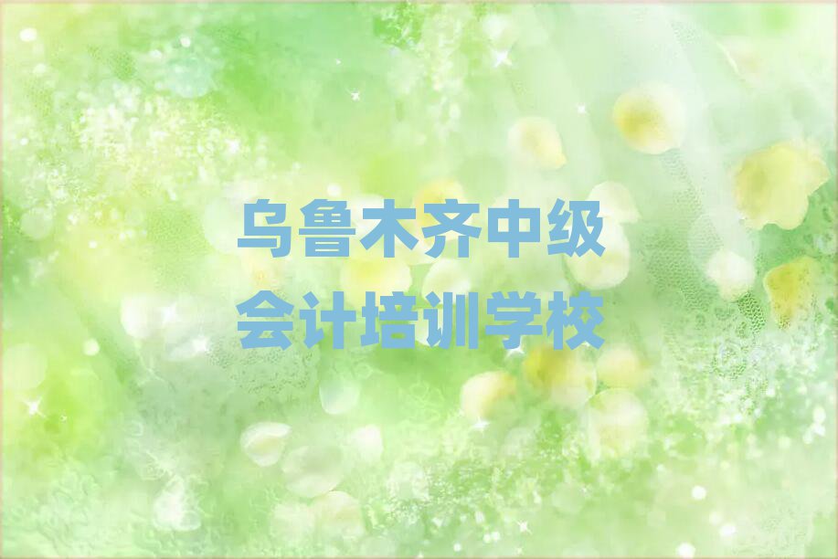 2025年乌鲁木齐达坂城区中级会计附近培训学校地址查询名单一览