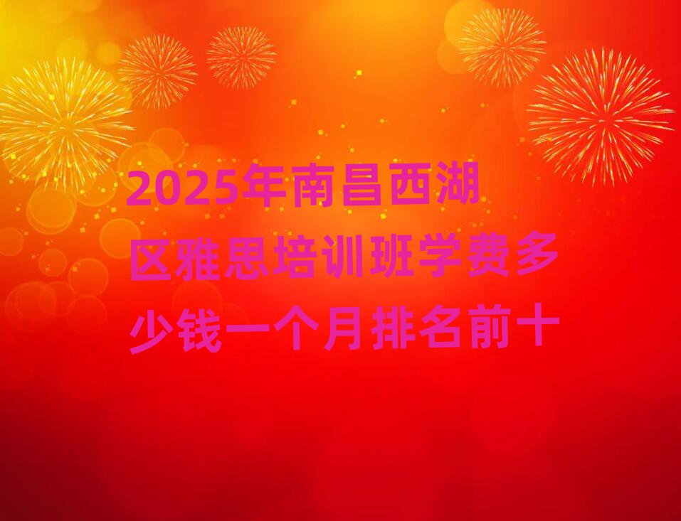 2025年南昌西湖区雅思培训班学费多少钱一个月排名前十