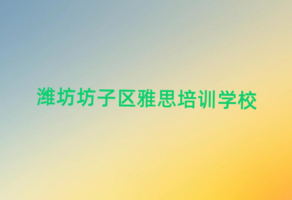 6月潍坊坊子区比较好的学雅思学校有哪些排名前五