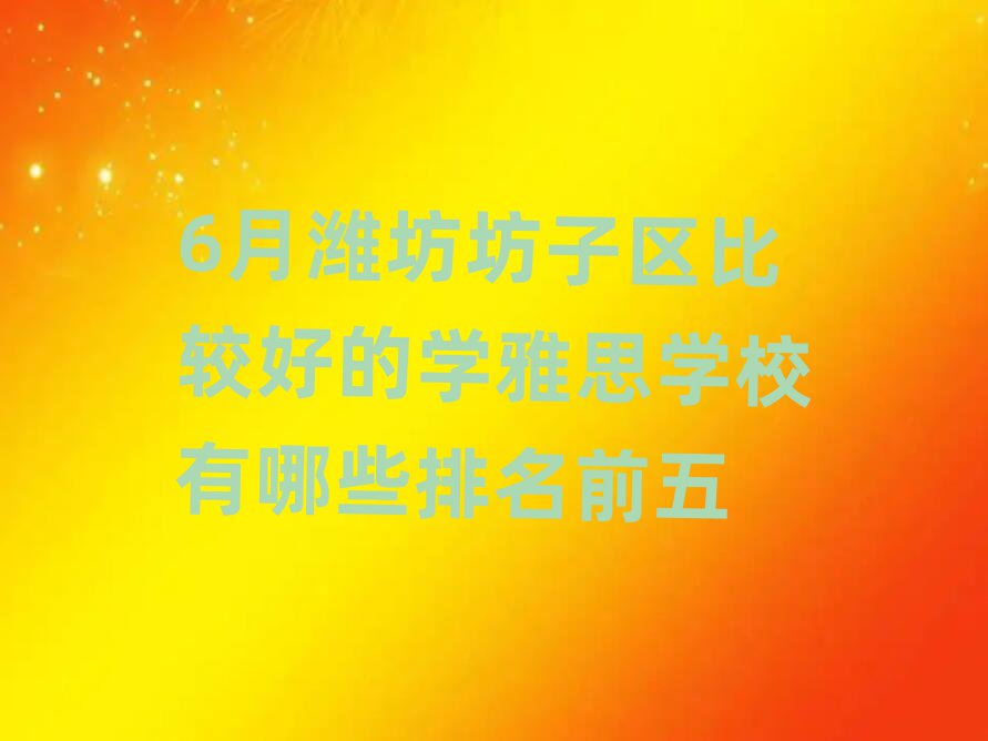 6月潍坊坊子区比较好的学雅思学校有哪些排名前五