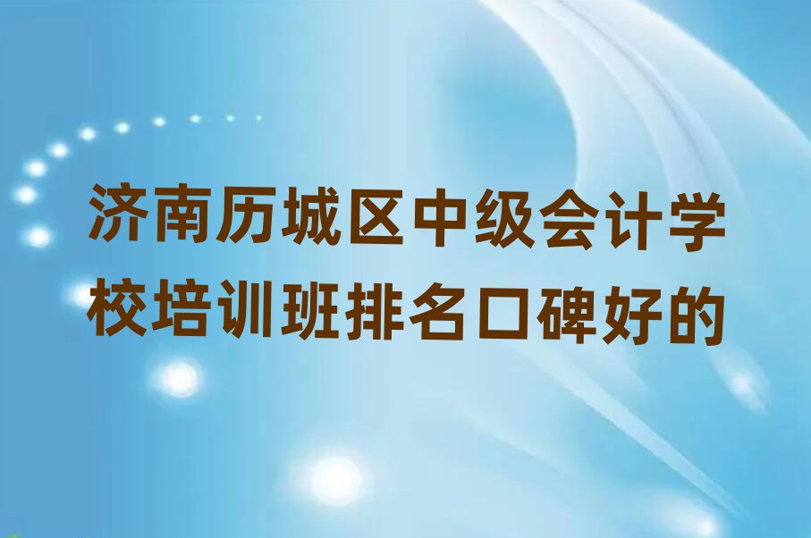 济南历城区中级会计学校培训班排名口碑好的