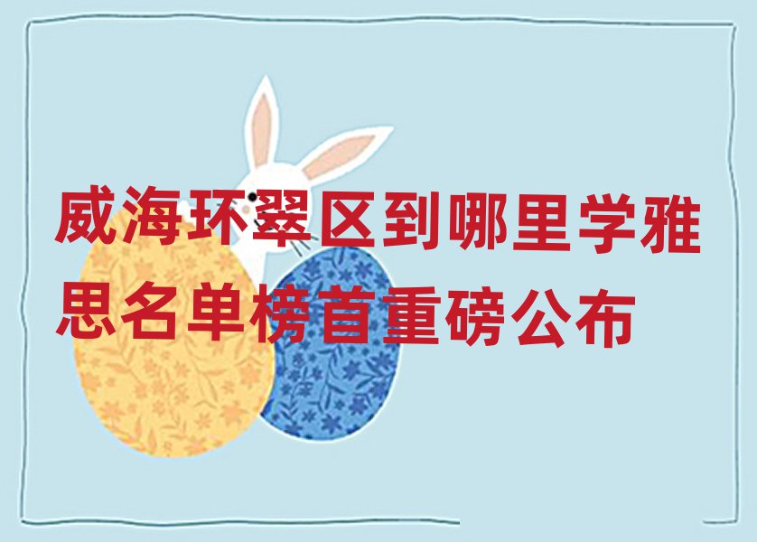 威海环翠区到哪里学雅思名单榜首重磅公布