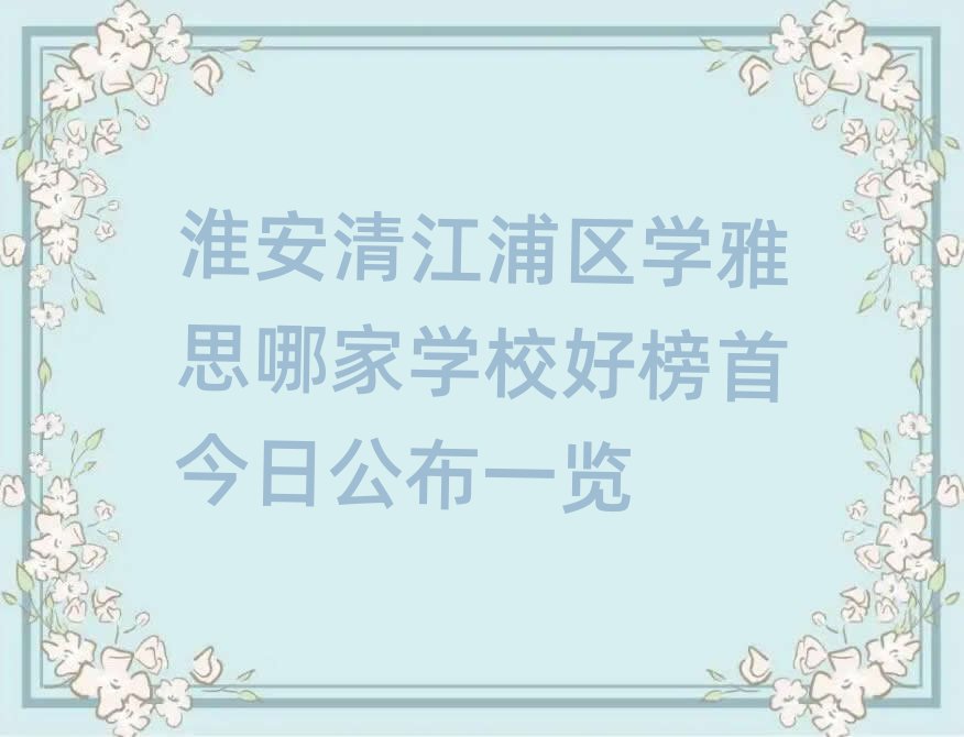 淮安清江浦区学雅思哪家学校好榜首今日公布一览