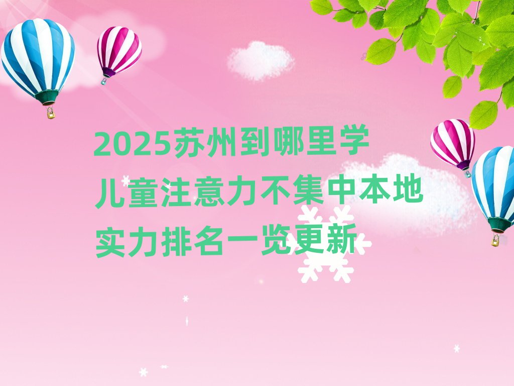 2025ËÕÖݵ½ÄÄÀïѧ¶ùͯעÒâÁ¦²»¼¯Öб¾µØÊµÁ¦ÅÅÃûÒ»ÀÀ¸üÐÂ