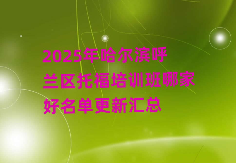 2025年哈尔滨呼兰区托福培训班哪家好名单更新汇总