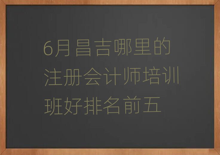 6月昌吉哪里的注册会计师培训班好排名前五