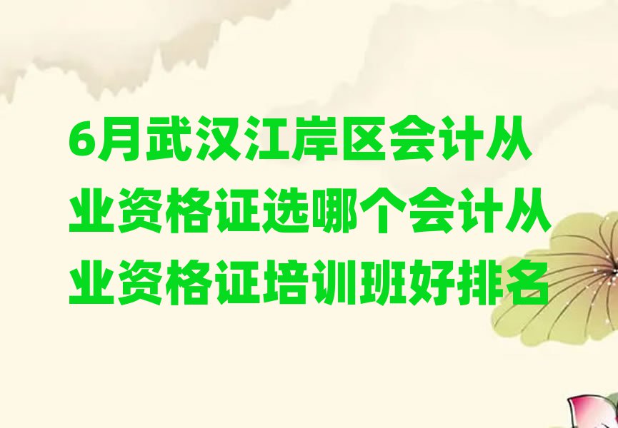 6月武汉江岸区会计从业资格证选哪个会计从业资格证培训班好排名