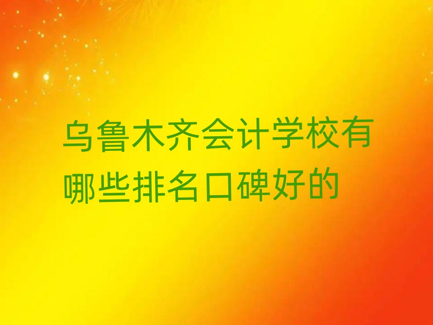 乌鲁木齐会计学校有哪些排名口碑好的