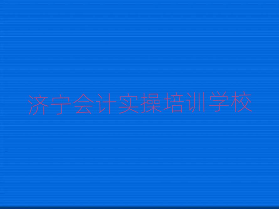 济宁会计实操在哪里学排名口碑好的