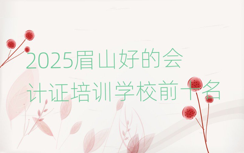 2025眉山好的会计证培训学校前十名