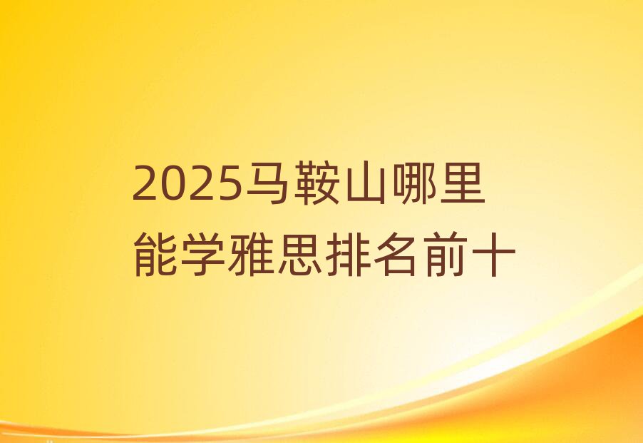 2025马鞍山哪里能学雅思排名前十