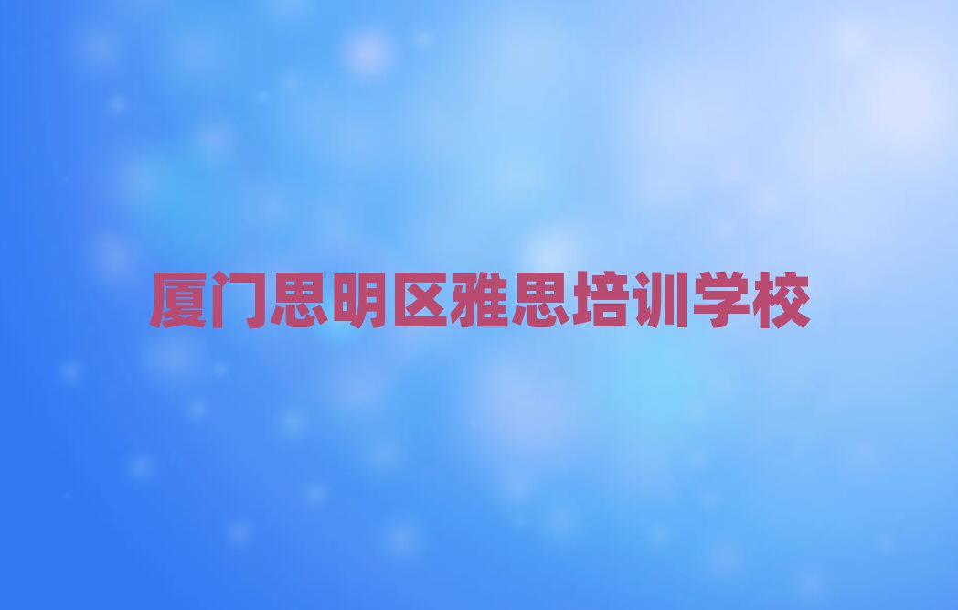 厦门思明区在哪里可以学雅思排名近期更新