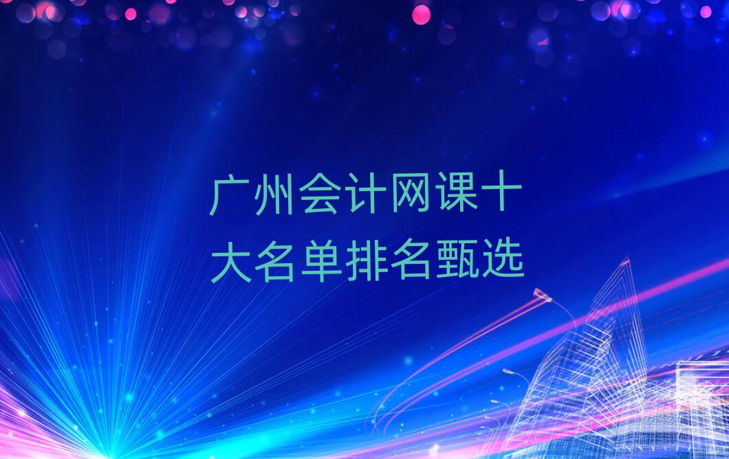 广州会计网课十大名单排名甄选