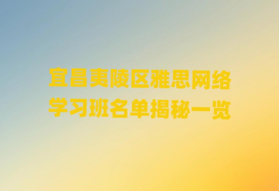 宜昌夷陵区雅思网络学习班名单揭秘一览