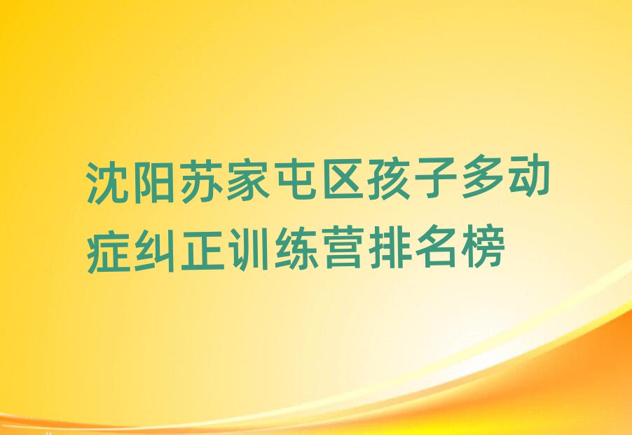沈阳苏家屯区孩子多动症纠正训练营排名榜