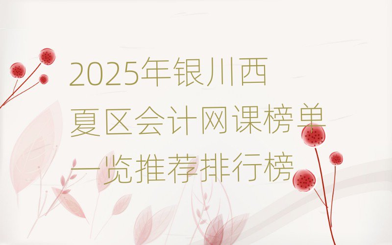 2025年银川西夏区会计网课榜单一览推荐排行榜