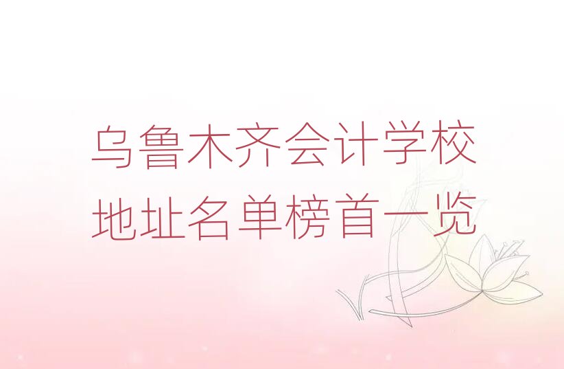 乌鲁木齐会计学校地址名单榜首一览