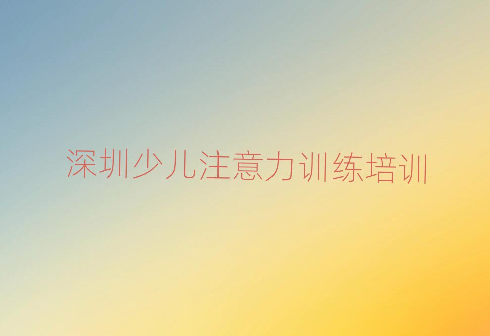 2025深圳少儿注意力训练培训学习前十名