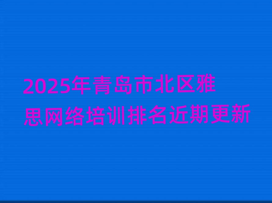 2025年青岛市北区雅思网络培训排名近期更新