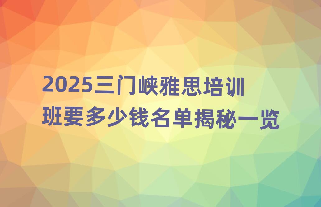 2025ÈýÃÅÏ¿ÑÅ˼Åàѵ°àÒª¶àÉÙÇ®Ãûµ¥½ÒÃØÒ»ÀÀ