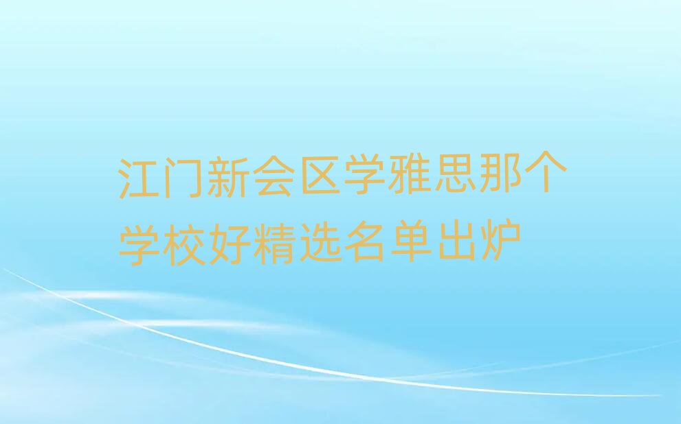 江门新会区学雅思那个学校好精选名单出炉