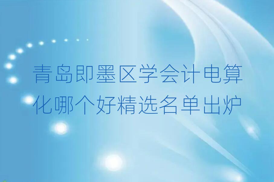 青岛即墨区学会计电算化哪个好精选名单出炉