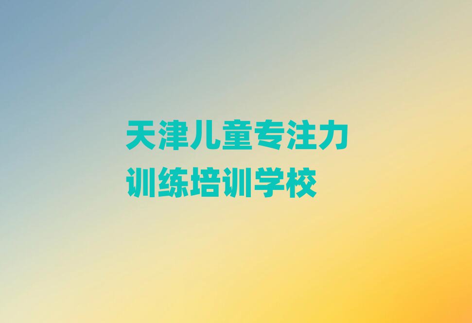 天津想学儿童专注力训练哪个学校好名单榜首精选出炉