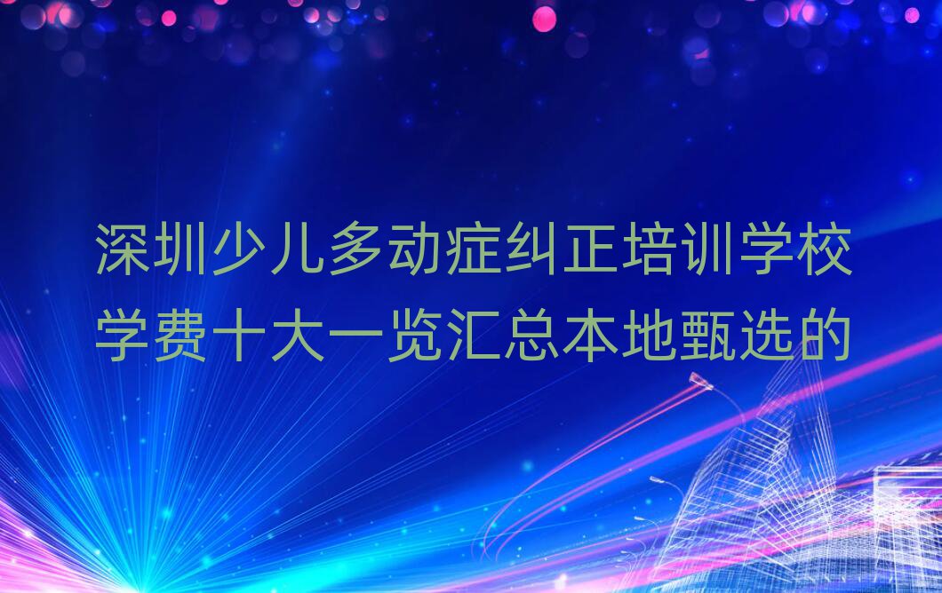 深圳少儿多动症纠正培训学校学费十大一览汇总本地甄选的
