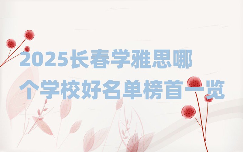 2025长春学雅思哪个学校好名单榜首一览