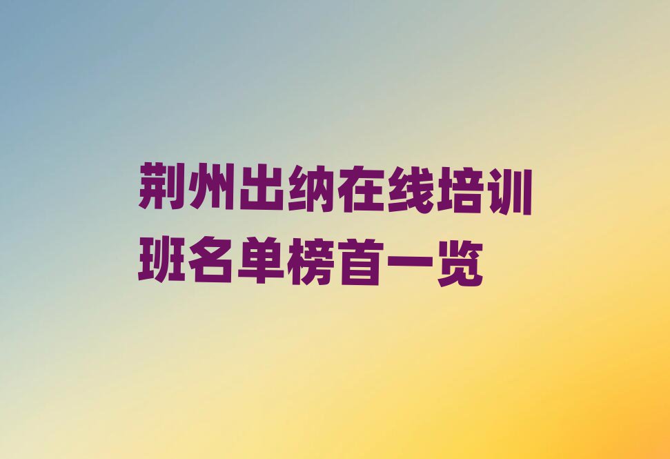 荆州出纳在线培训班名单榜首一览