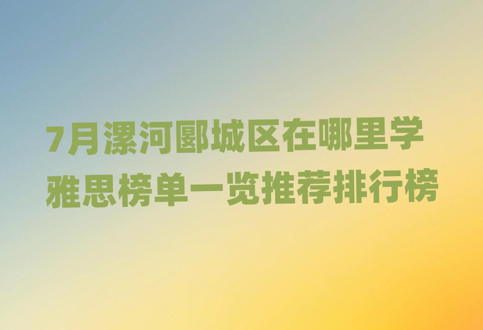 7月漯河郾城区在哪里学雅思榜单一览推荐排行榜