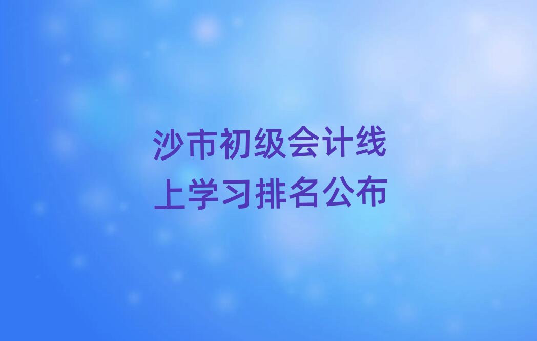沙市初级会计线上学习排名公布