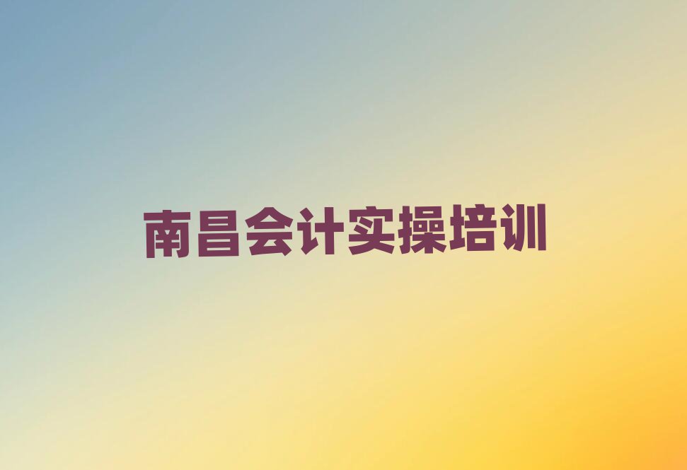 2025年南昌学会计做账那个学校好名单榜首公布