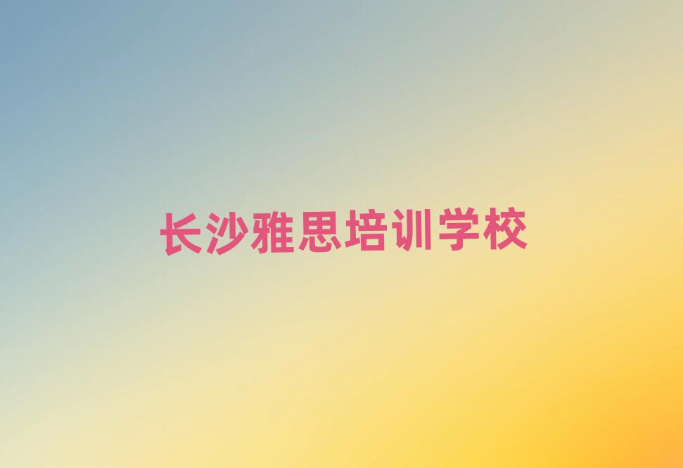 长沙雅思哪里学口碑排行榜推荐