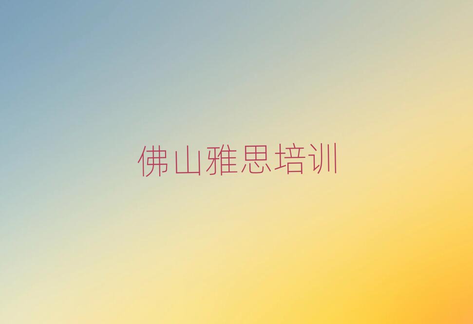 佛山哪有学雅思精选名单排行榜汇总