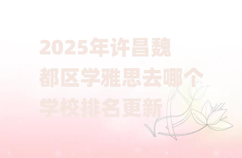 2025年许昌魏都区学雅思去哪个学校排名更新