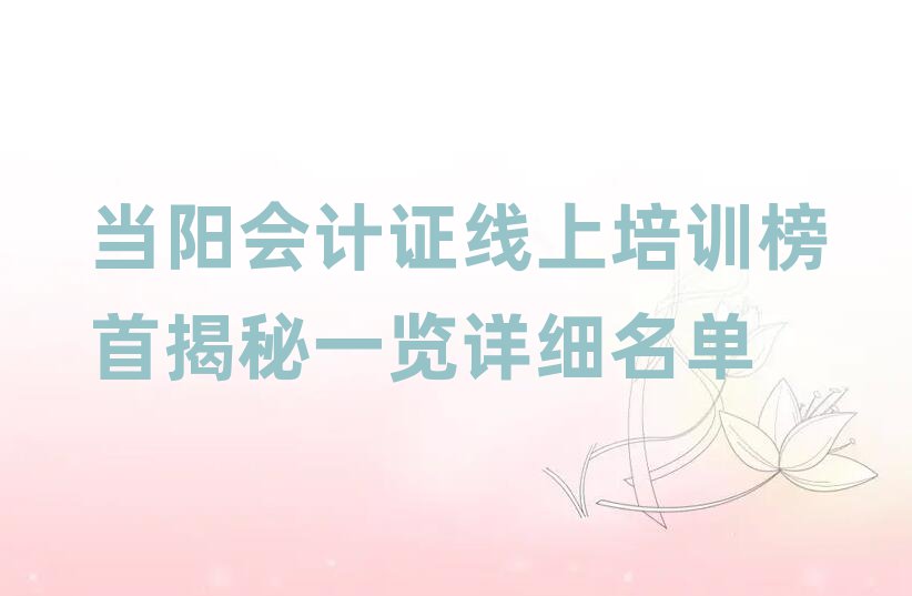 当阳会计证线上培训榜首揭秘一览详细名单