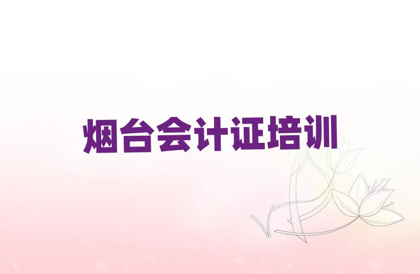 7月烟台哪里能学会计证名单精选一览